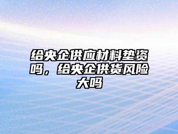 給央企供應材料墊資嗎，給央企供貨風險大嗎