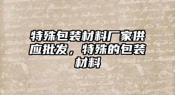 特殊包裝材料廠家供應批發，特殊的包裝材料