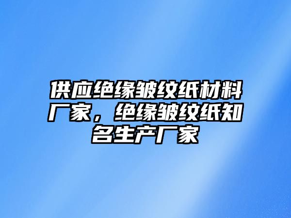 供應(yīng)絕緣皺紋紙材料廠家，絕緣皺紋紙知名生產(chǎn)廠家