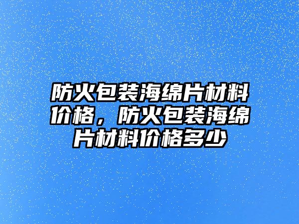 防火包裝海綿片材料價(jià)格，防火包裝海綿片材料價(jià)格多少