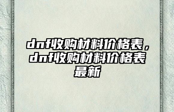 dnf收購材料價格表，dnf收購材料價格表最新