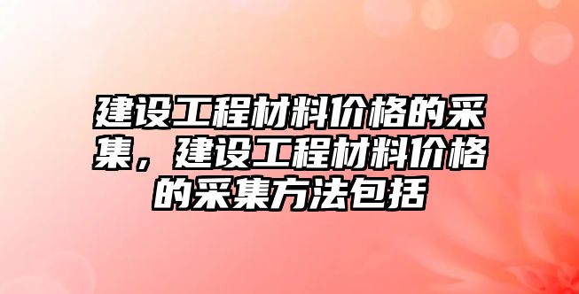 建設(shè)工程材料價(jià)格的采集，建設(shè)工程材料價(jià)格的采集方法包括