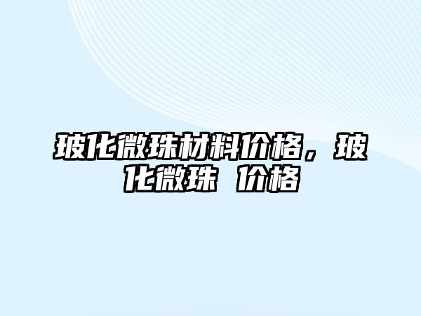 玻化微珠材料價格，玻化微珠 價格