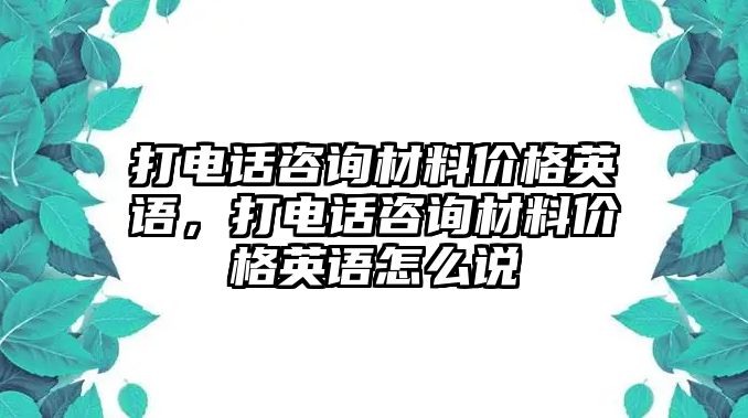 打電話咨詢材料價格英語，打電話咨詢材料價格英語怎么說