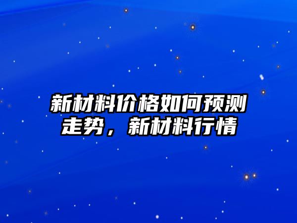 新材料價格如何預測走勢，新材料行情