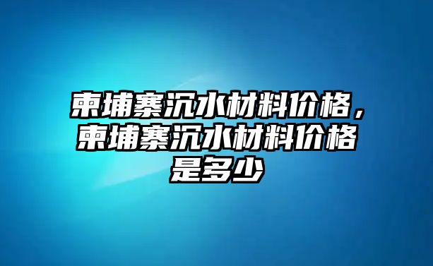 柬埔寨沉水材料價格，柬埔寨沉水材料價格是多少