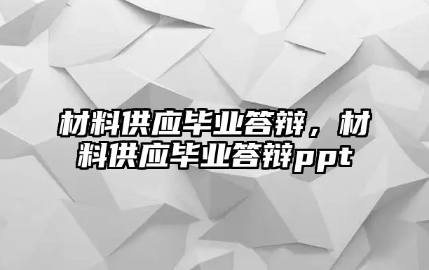 材料供應(yīng)畢業(yè)答辯，材料供應(yīng)畢業(yè)答辯ppt