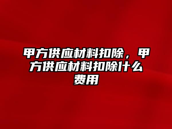 甲方供應(yīng)材料扣除，甲方供應(yīng)材料扣除什么費(fèi)用