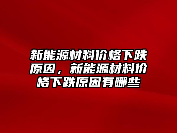 新能源材料價格下跌原因，新能源材料價格下跌原因有哪些