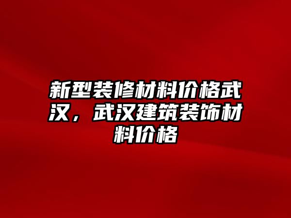 新型裝修材料價格武漢，武漢建筑裝飾材料價格