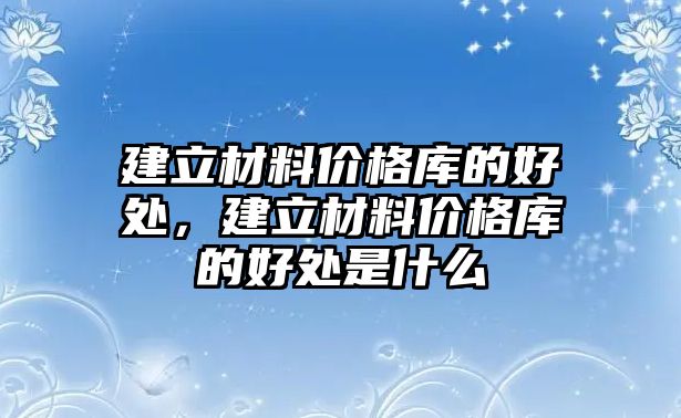 建立材料價(jià)格庫(kù)的好處，建立材料價(jià)格庫(kù)的好處是什么