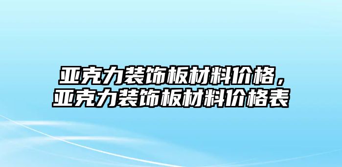 亞克力裝飾板材料價格，亞克力裝飾板材料價格表