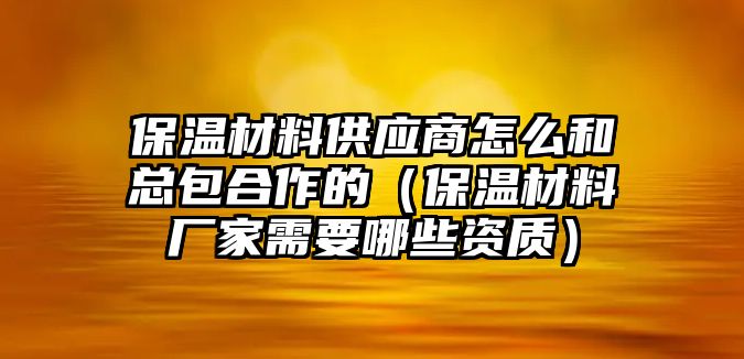 保溫材料供應(yīng)商怎么和總包合作的（保溫材料廠家需要哪些資質(zhì)）