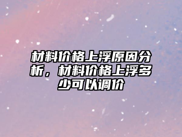 材料價格上浮原因分析，材料價格上浮多少可以調(diào)價