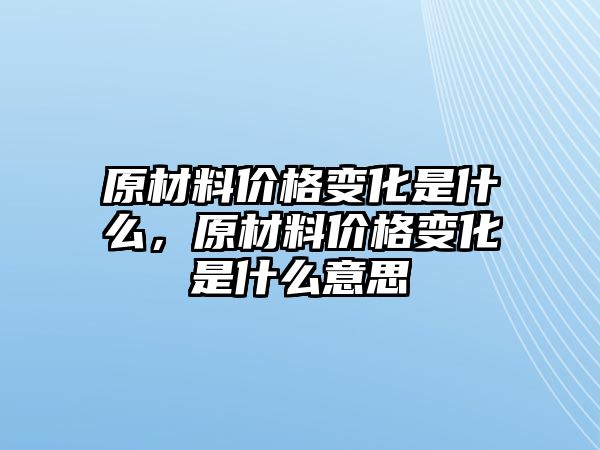 原材料價格變化是什么，原材料價格變化是什么意思