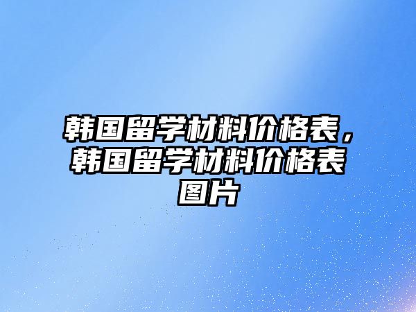 韓國留學材料價格表，韓國留學材料價格表圖片