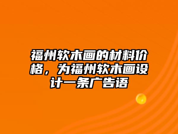 福州軟木畫的材料價(jià)格，為福州軟木畫設(shè)計(jì)一條廣告語(yǔ)