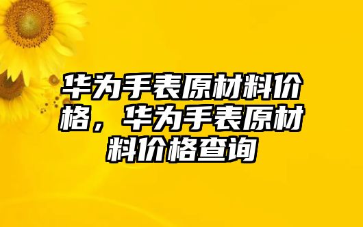 華為手表原材料價格，華為手表原材料價格查詢