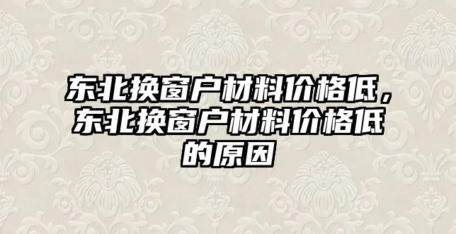 東北換窗戶材料價(jià)格低，東北換窗戶材料價(jià)格低的原因