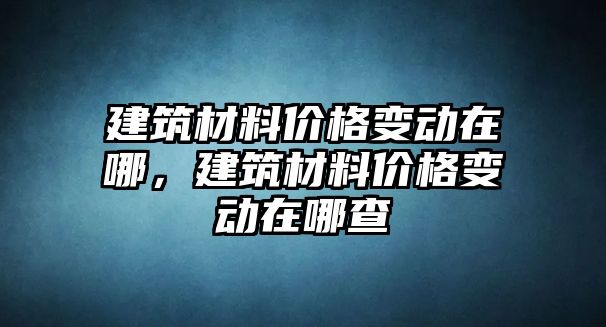 建筑材料價格變動在哪，建筑材料價格變動在哪查