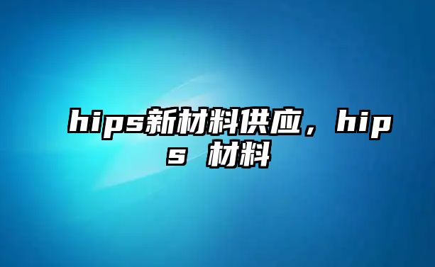 hips新材料供應(yīng)，hips 材料