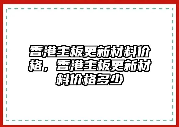 香港主板更新材料價格，香港主板更新材料價格多少