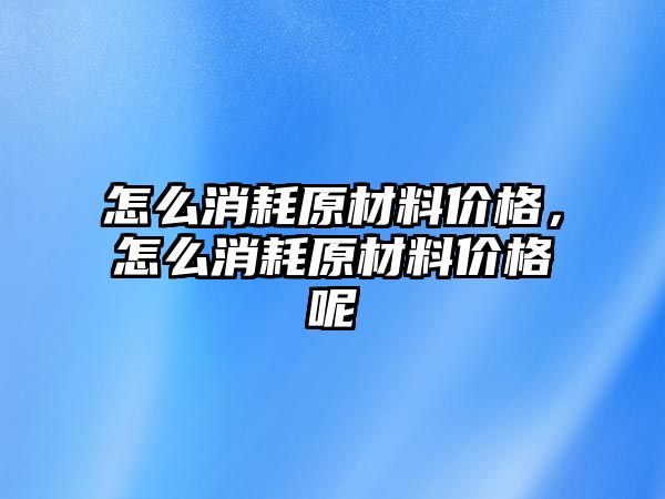 怎么消耗原材料價格，怎么消耗原材料價格呢