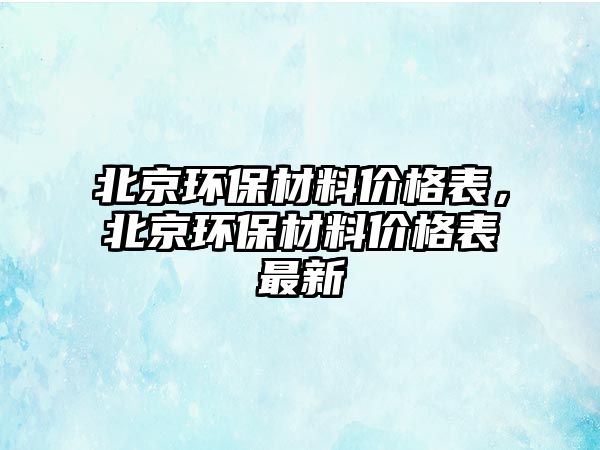 北京環保材料價格表，北京環保材料價格表最新