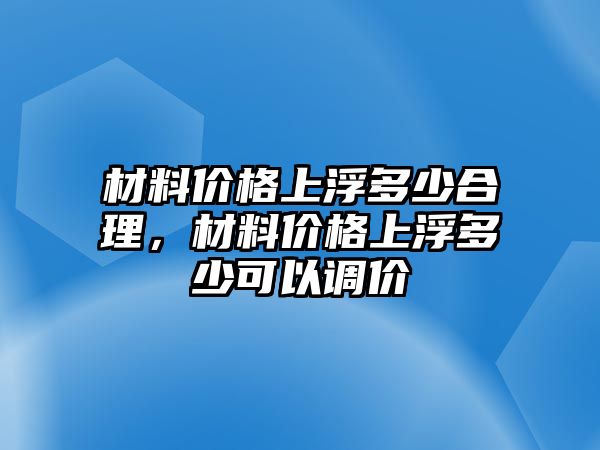 材料價格上浮多少合理，材料價格上浮多少可以調價